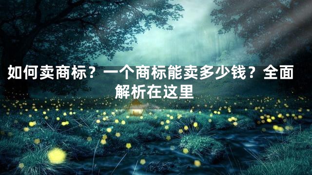如何卖商标？一个商标能卖多少钱？全面解析在这里