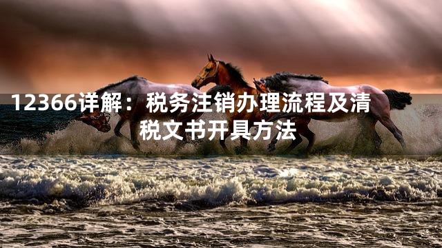 12366详解：税务注销办理流程及清税文书开具方法