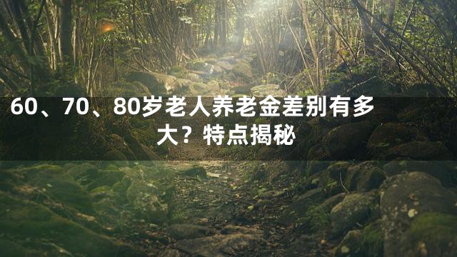 60、70、80岁老人养老金差别有多大？特点揭秘