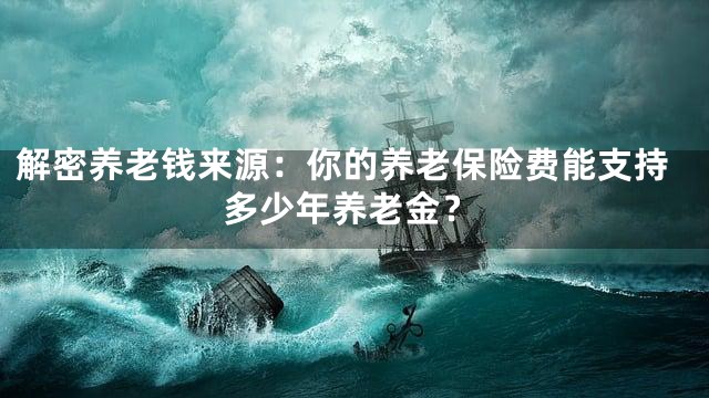 解密养老钱来源：你的养老保险费能支持多少年养老金？