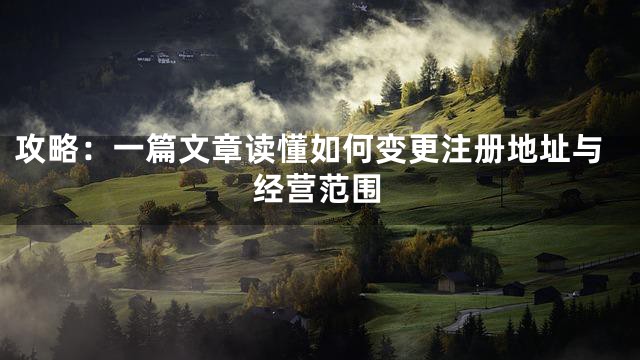 攻略：一篇文章读懂如何变更注册地址与经营范围