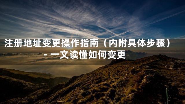 注册地址变更操作指南（内附具体步骤）- 一文读懂如何变更