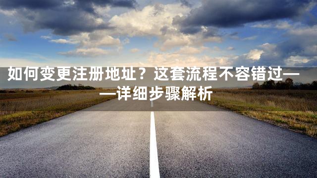 如何变更注册地址？这套流程不容错过——详细步骤解析