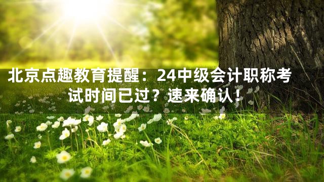 北京点趣教育提醒：24中级会计职称考试时间已过？速来确认！
