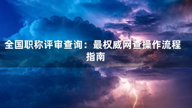 全国职称评审查询：最权威网查操作流程指南