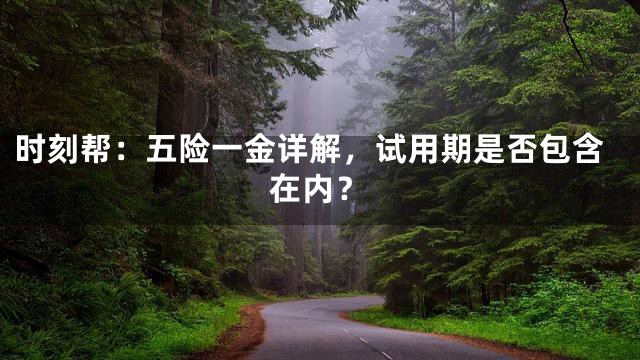 时刻帮：五险一金详解，试用期是否包含在内？