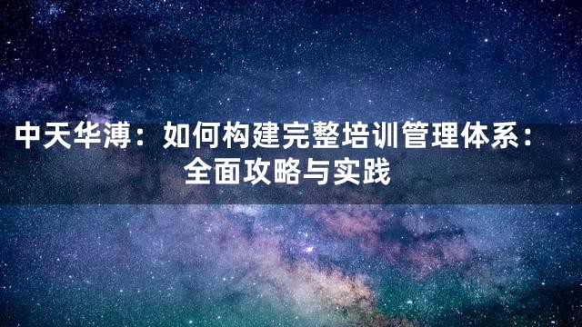 中天华溥：如何构建完整培训管理体系：全面攻略与实践