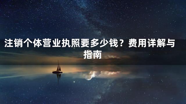 注销个体营业执照要多少钱？费用详解与指南