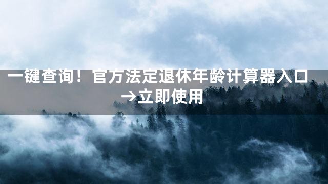 一键查询！官方法定退休年龄计算器入口→立即使用