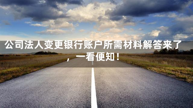公司法人变更银行账户所需材料解答来了，一看便知！