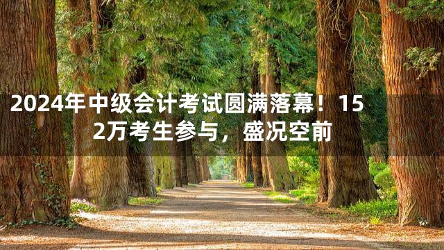 2024年中级会计考试圆满落幕！152万考生参与，盛况空前
