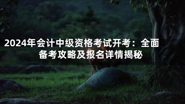 2024年会计中级资格考试开考：全面备考攻略及报名详情揭秘