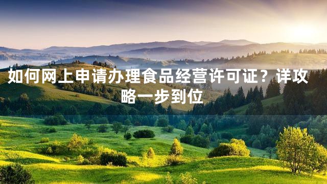 如何网上申请办理食品经营许可证？详攻略一步到位