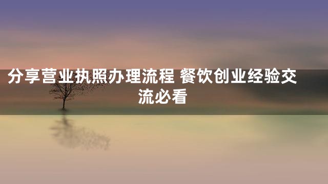分享营业执照办理流程 餐饮创业经验交流必看