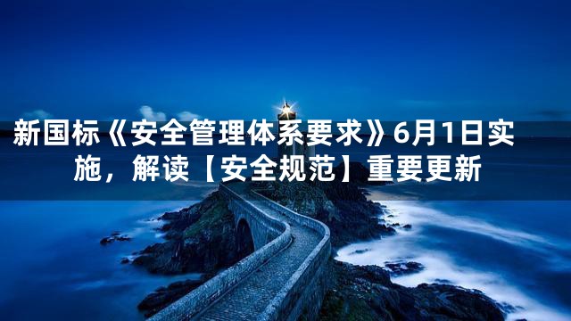 新国标《安全管理体系要求》6月1日实施，解读【安全规范】重要更新