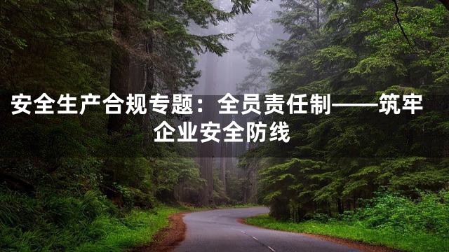 安全生产合规专题：全员责任制——筑牢企业安全防线