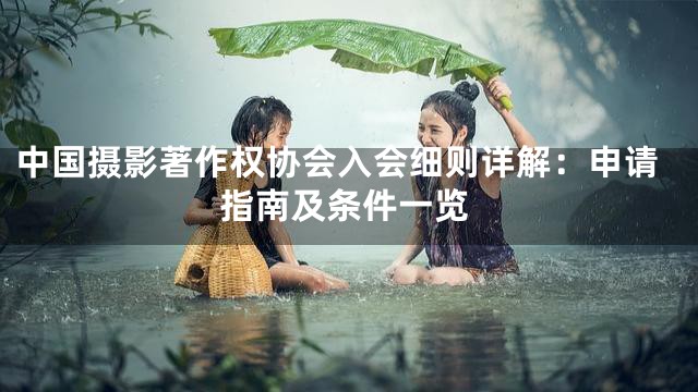 中国摄影著作权协会入会细则详解：申请指南及条件一览