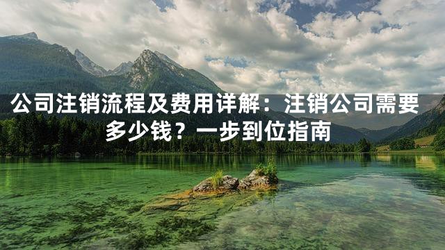 公司注销流程及费用详解：注销公司需要多少钱？一步到位指南