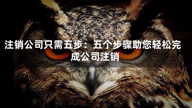 注销公司只需五步：五个步骤助您轻松完成公司注销