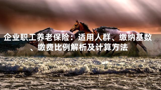 企业职工养老保险：适用人群、缴纳基数、缴费比例解析及计算方法
