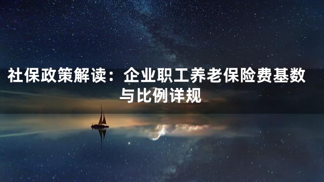 社保政策解读：企业职工养老保险费基数与比例详规