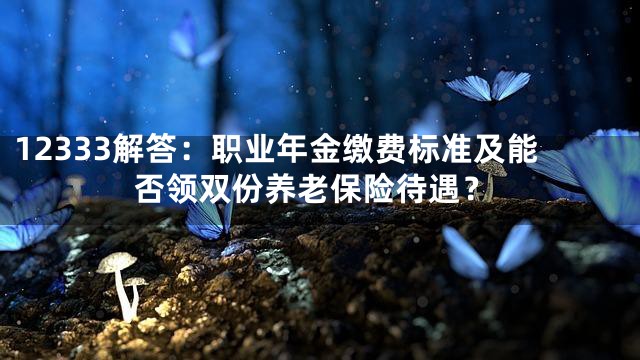 12333解答：职业年金缴费标准及能否领双份养老保险待遇？