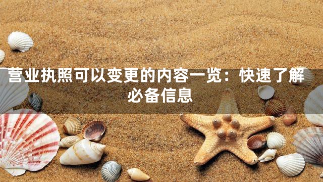 营业执照可以变更的内容一览：快速了解必备信息
