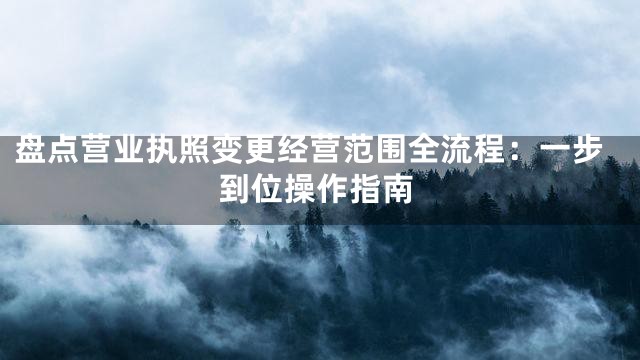 盘点营业执照变更经营范围全流程：一步到位操作指南