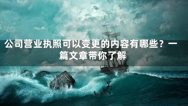 公司营业执照可以变更的内容有哪些？一篇文章带你了解