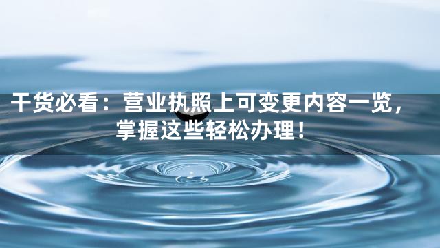 干货必看：营业执照上可变更内容一览，掌握这些轻松办理！