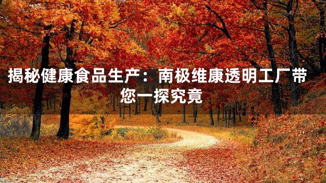 揭秘健康食品生产：南极维康透明工厂带您一探究竟