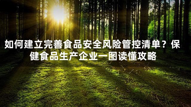 如何建立完善食品安全风险管控清单？保健食品生产企业一图读懂攻略