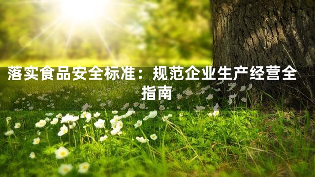落实食品安全标准：规范企业生产经营全指南