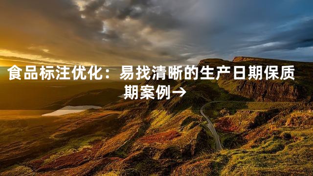 食品标注优化：易找清晰的生产日期保质期案例→