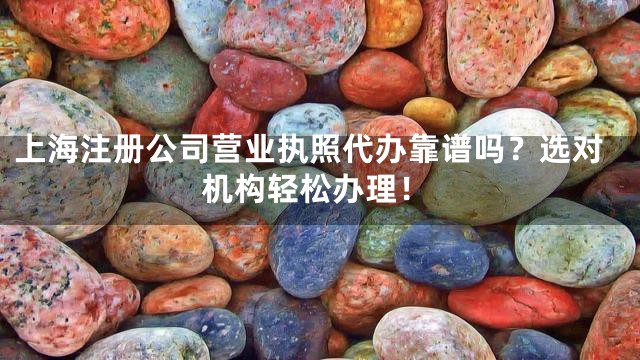 上海注册公司营业执照代办靠谱吗？选对机构轻松办理！