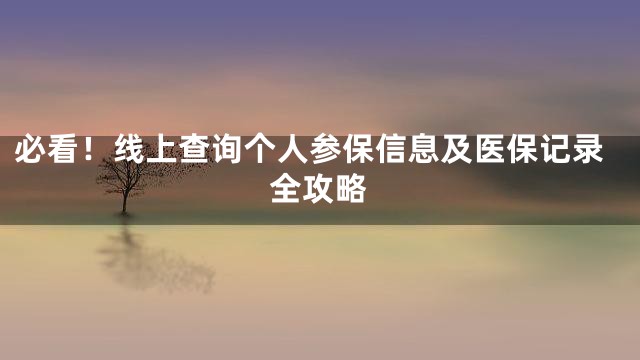 必看！线上查询个人参保信息及医保记录全攻略
