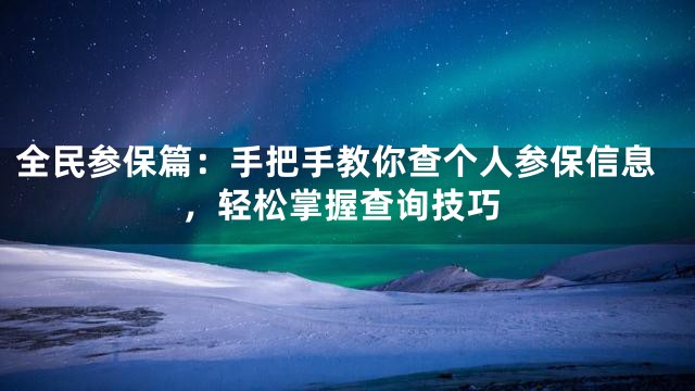 全民参保篇：手把手教你查个人参保信息，轻松掌握查询技巧