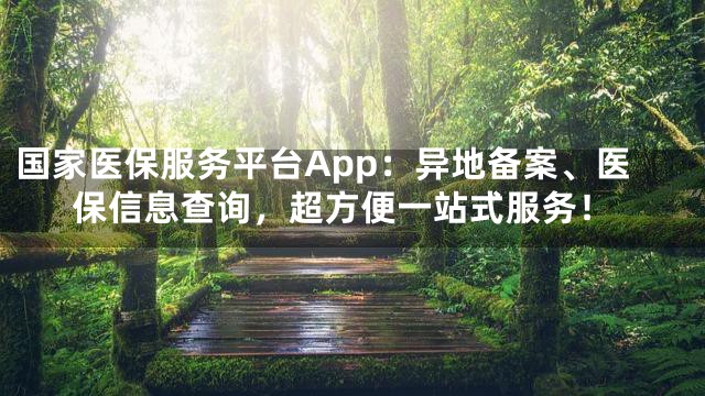 国家医保服务平台App：异地备案、医保信息查询，超方便一站式服务！