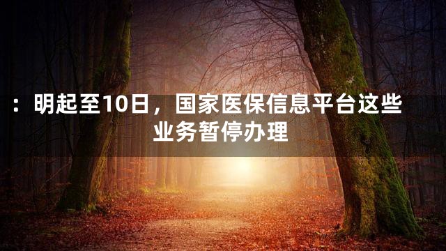 ：明起至10日，国家医保信息平台这些业务暂停办理