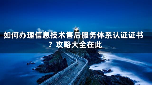 如何办理信息技术售后服务体系认证证书？攻略大全在此