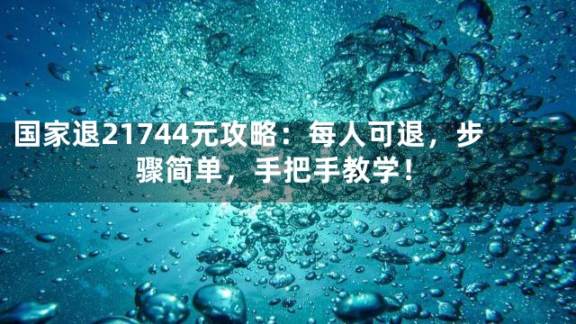 国家退21744元攻略：每人可退，步骤简单，手把手教学！