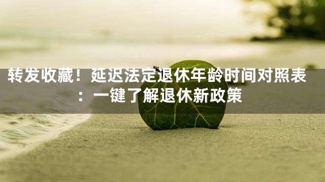 转发收藏！延迟法定退休年龄时间对照表：一键了解退休新政策