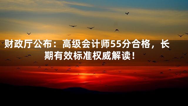 财政厅公布：高级会计师55分合格，长期有效标准权威解读！
