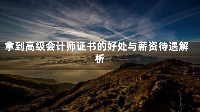 拿到高级会计师证书的好处与薪资待遇解析