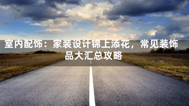 室内配饰：家装设计锦上添花，常见装饰品大汇总攻略