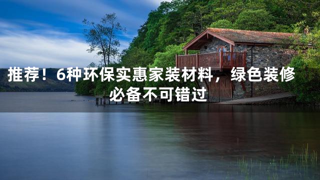 推荐！6种环保实惠家装材料，绿色装修必备不可错过