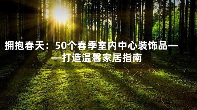 拥抱春天：50个春季室内中心装饰品——打造温馨家居指南