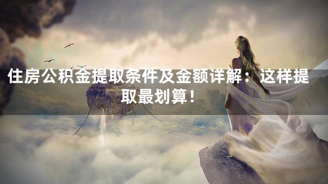 住房公积金提取条件及金额详解：这样提取最划算！