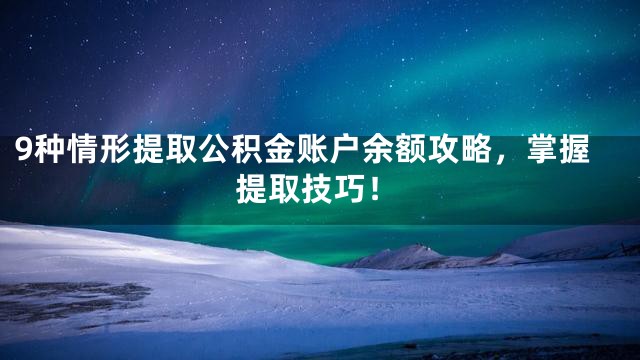 9种情形提取公积金账户余额攻略，掌握提取技巧！