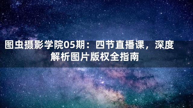 图虫摄影学院05期：四节直播课，深度解析图片版权全指南